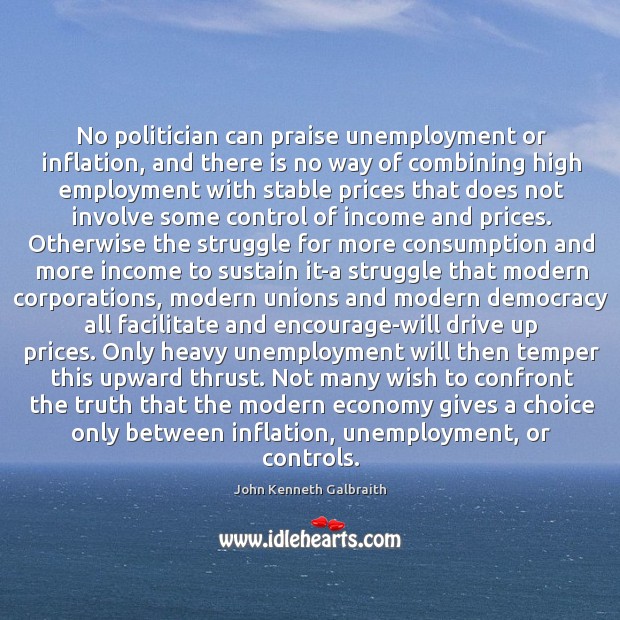 No politician can praise unemployment or inflation, and there is no way John Kenneth Galbraith Picture Quote