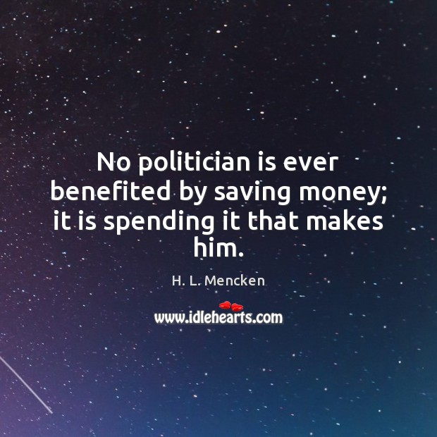 No politician is ever benefited by saving money; it is spending it that makes him. H. L. Mencken Picture Quote