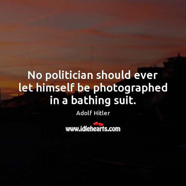 No politician should ever let himself be photographed in a bathing suit. Adolf Hitler Picture Quote
