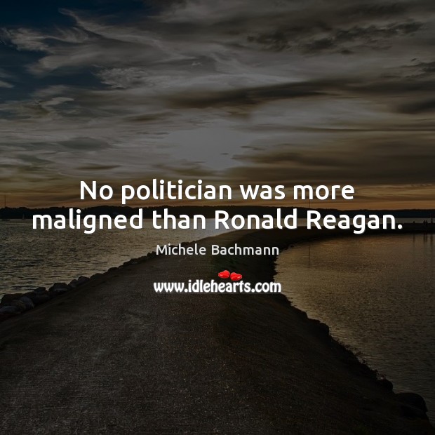 No politician was more maligned than Ronald Reagan. Michele Bachmann Picture Quote