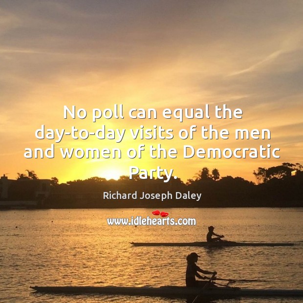 No poll can equal the day-to-day visits of the men and women of the democratic party. Richard Joseph Daley Picture Quote