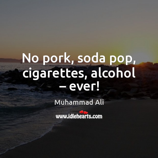 No pork, soda pop, cigarettes, alcohol – ever! Muhammad Ali Picture Quote