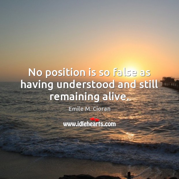 No position is so false as having understood and still remaining alive. Emile M. Cioran Picture Quote