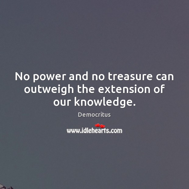 No power and no treasure can outweigh the extension of our knowledge. Democritus Picture Quote