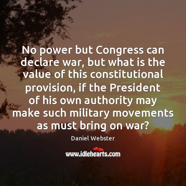 No power but Congress can declare war, but what is the value Daniel Webster Picture Quote
