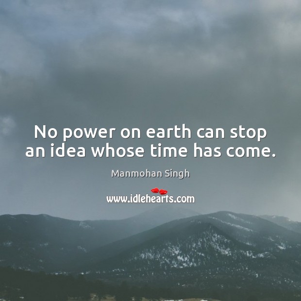 No power on earth can stop an idea whose time has come. Manmohan Singh Picture Quote
