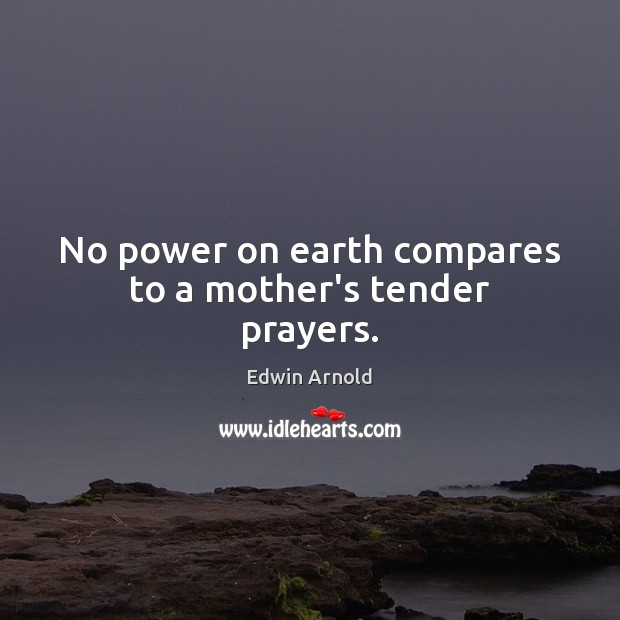 No power on earth compares to a mother’s tender prayers. Edwin Arnold Picture Quote