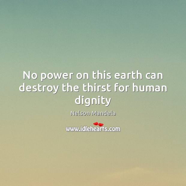 No power on this earth can destroy the thirst for human dignity Nelson Mandela Picture Quote