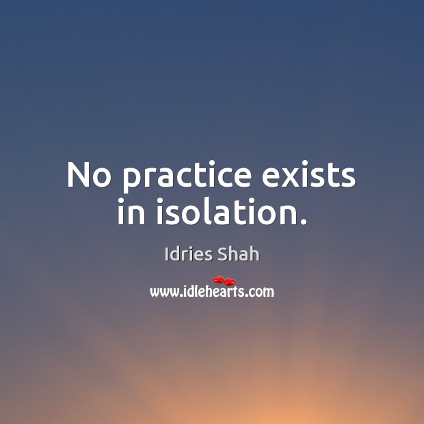 No practice exists in isolation. Idries Shah Picture Quote