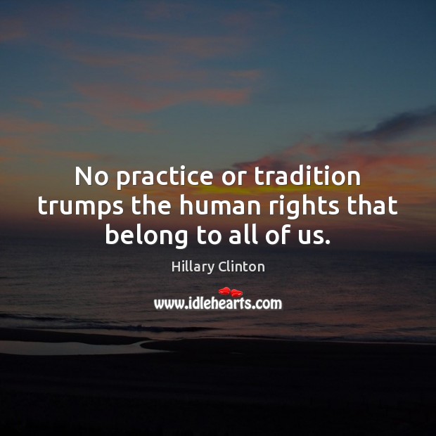 No practice or tradition trumps the human rights that belong to all of us. Hillary Clinton Picture Quote