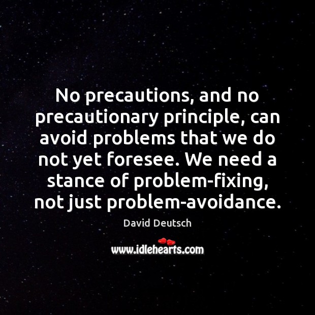 No precautions, and no precautionary principle, can avoid problems that we do Image