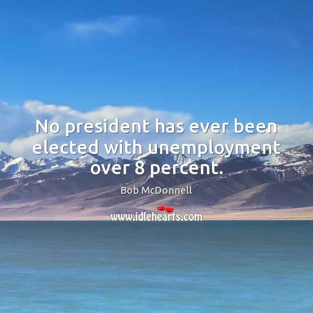 No president has ever been elected with unemployment over 8 percent. 