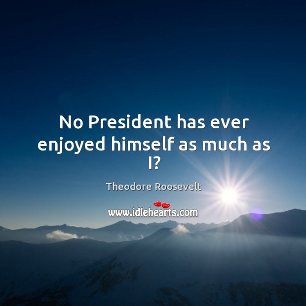 No President has ever enjoyed himself as much as I? Theodore Roosevelt Picture Quote