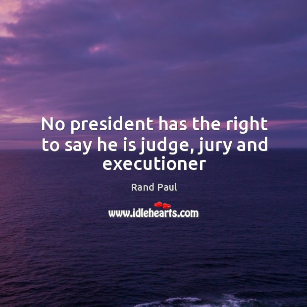 No president has the right to say he is judge, jury and executioner Rand Paul Picture Quote
