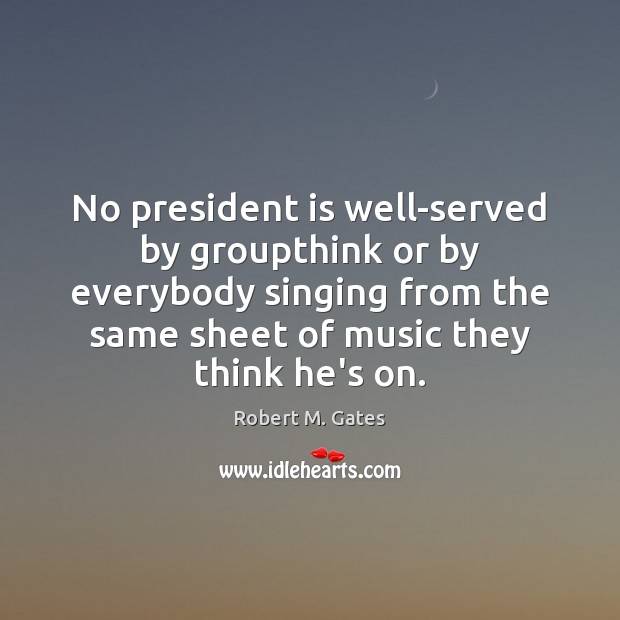 No president is well-served by groupthink or by everybody singing from the Robert M. Gates Picture Quote