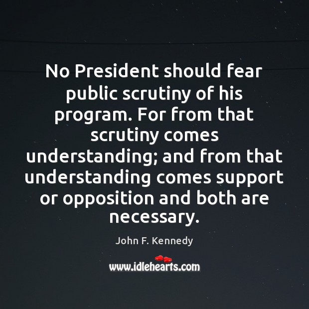 No President should fear public scrutiny of his program. For from that John F. Kennedy Picture Quote