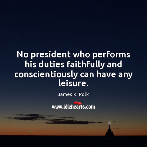 No president who performs his duties faithfully and conscientiously can have any leisure. James K. Polk Picture Quote