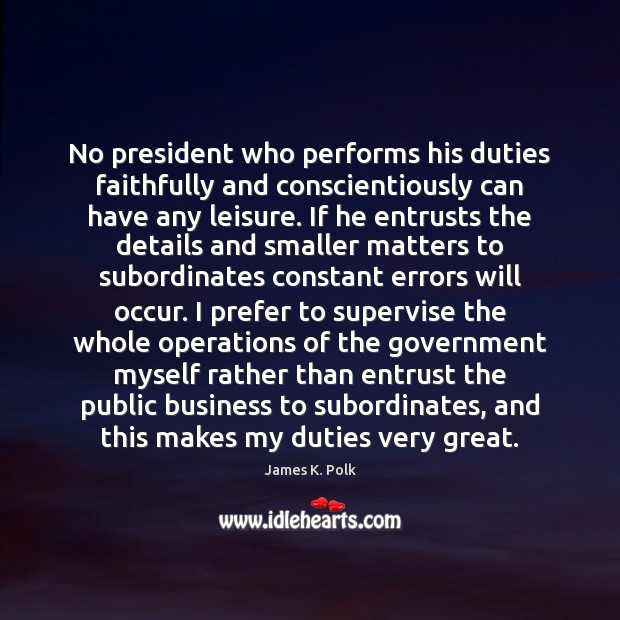 No president who performs his duties faithfully and conscientiously can have any James K. Polk Picture Quote
