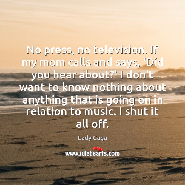No press, no television. If my mom calls and says, ‘Did you Image