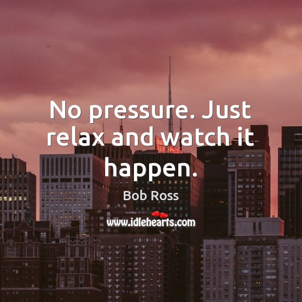 No pressure. Just relax and watch it happen. Bob Ross Picture Quote
