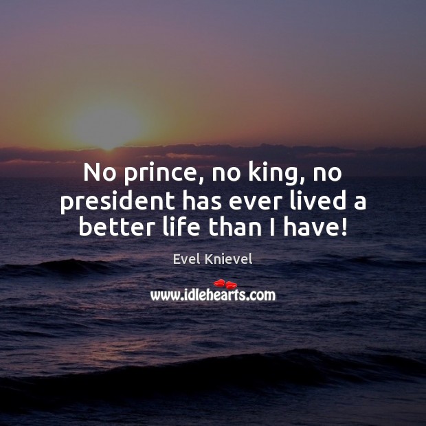 No prince, no king, no president has ever lived a better life than I have! Evel Knievel Picture Quote