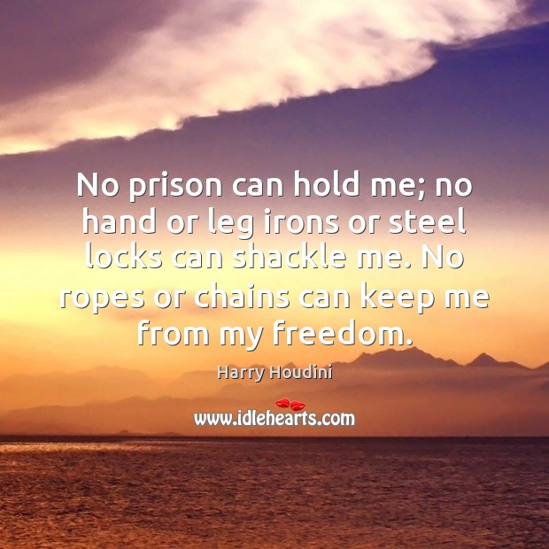 No prison can hold me; no hand or leg irons or steel 