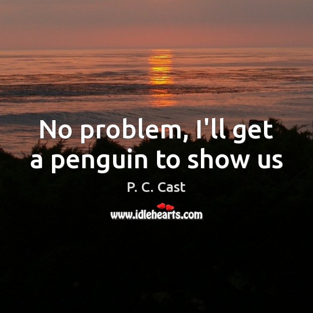 No problem, I’ll get a penguin to show us P. C. Cast Picture Quote