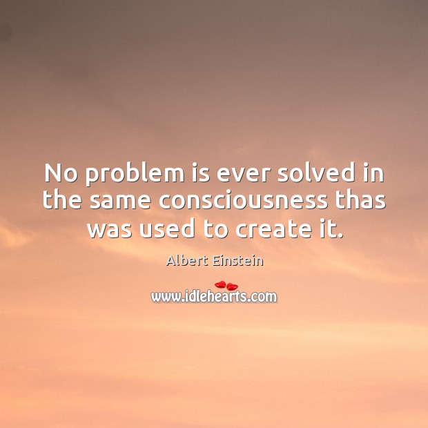 No problem is ever solved in the same consciousness thas was used to create it. Image
