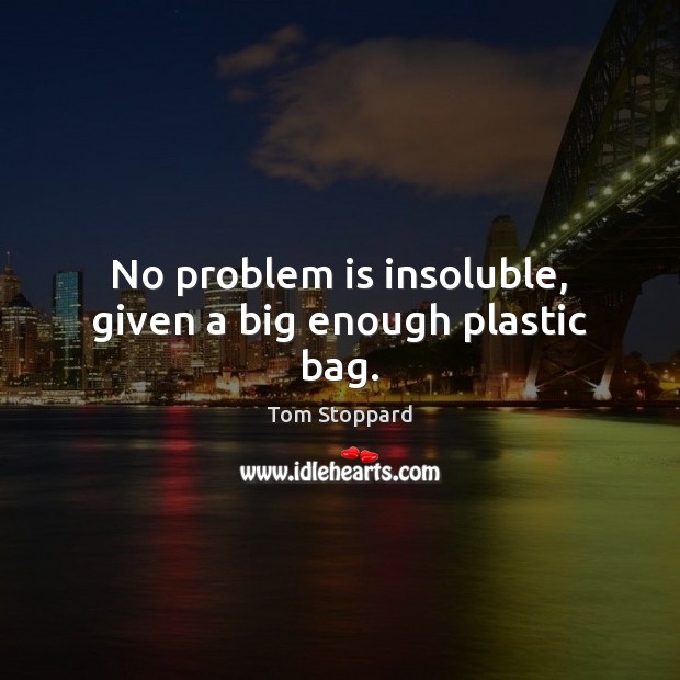 No problem is insoluble, given a big enough plastic bag. Tom Stoppard Picture Quote