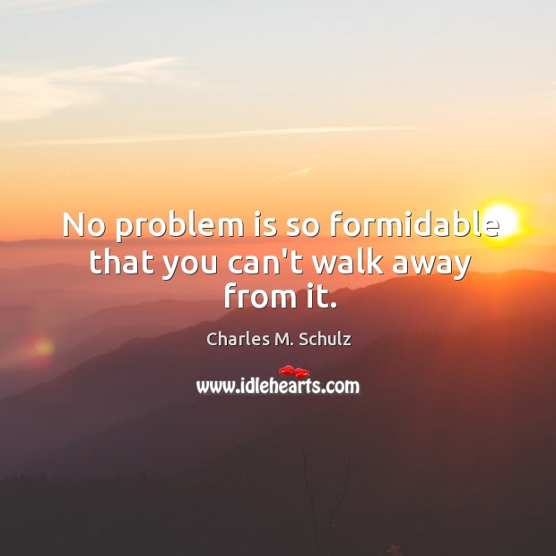 No problem is so formidable that you can’t walk away from it. Image
