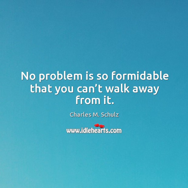No problem is so formidable that you can’t walk away from it. Charles M. Schulz Picture Quote