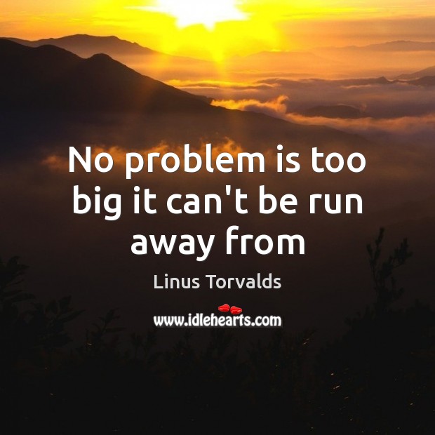 No problem is too big it can’t be run away from Linus Torvalds Picture Quote