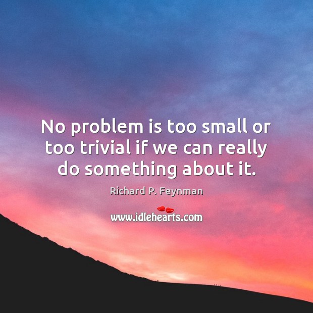 No problem is too small or too trivial if we can really do something about it. Richard P. Feynman Picture Quote