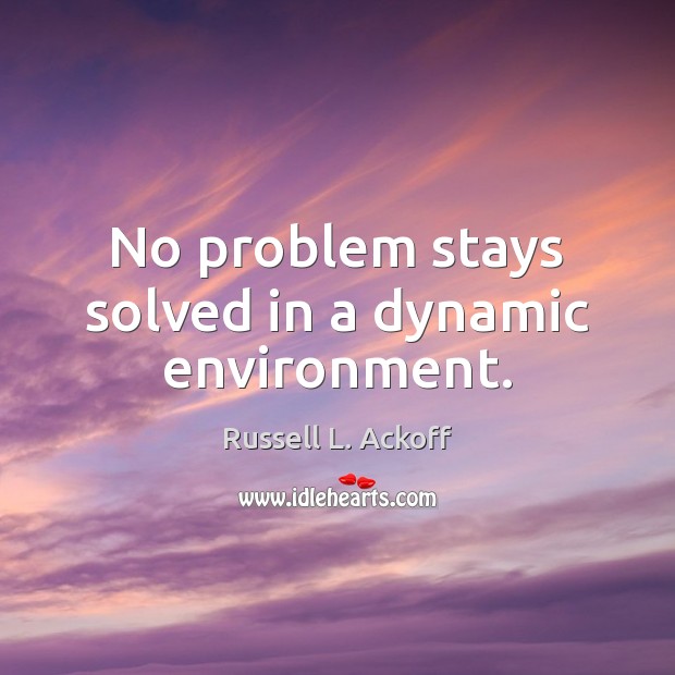 No problem stays solved in a dynamic environment. Russell L. Ackoff Picture Quote