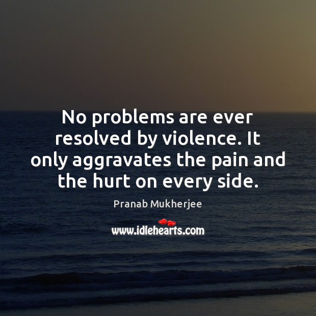 No problems are ever resolved by violence. It only aggravates the pain Pranab Mukherjee Picture Quote