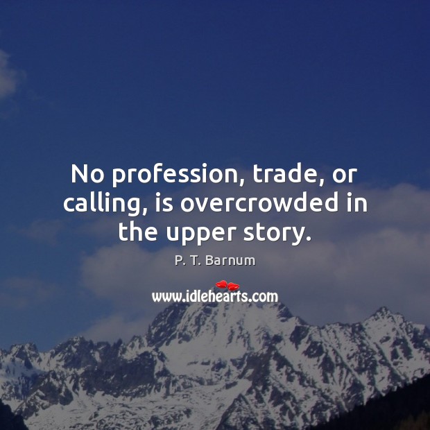No profession, trade, or calling, is overcrowded in the upper story. P. T. Barnum Picture Quote