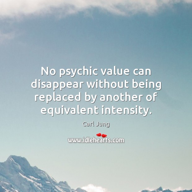 No psychic value can disappear without being replaced by another of equivalent intensity. Carl Jung Picture Quote