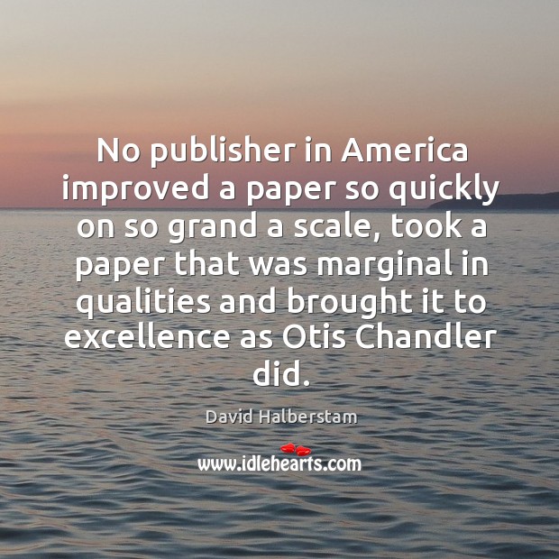No publisher in america improved a paper so quickly on so grand a scale David Halberstam Picture Quote