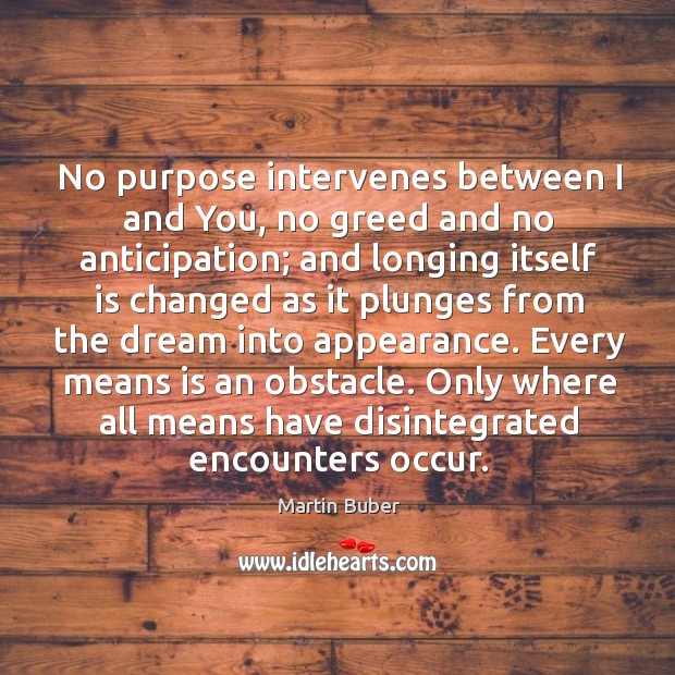 No purpose intervenes between I and You, no greed and no anticipation; Martin Buber Picture Quote