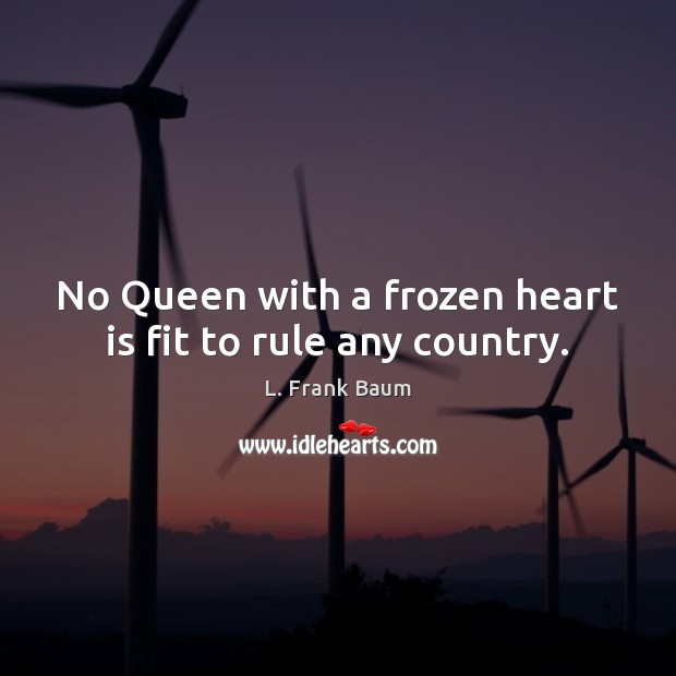 No Queen with a frozen heart is fit to rule any country. L. Frank Baum Picture Quote