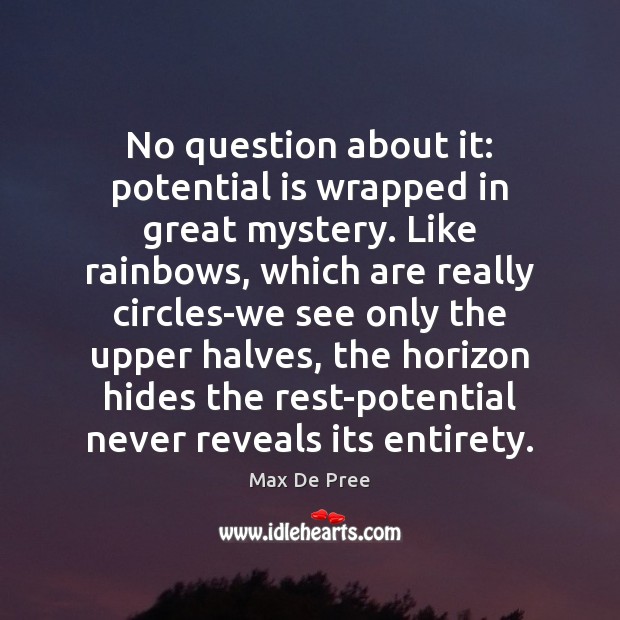 No question about it: potential is wrapped in great mystery. Like rainbows, Max De Pree Picture Quote