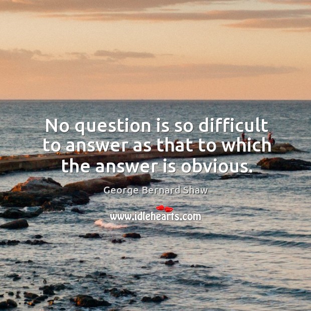 No question is so difficult to answer as that to which the answer is obvious. George Bernard Shaw Picture Quote