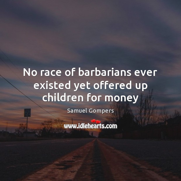 No race of barbarians ever existed yet offered up children for money Samuel Gompers Picture Quote