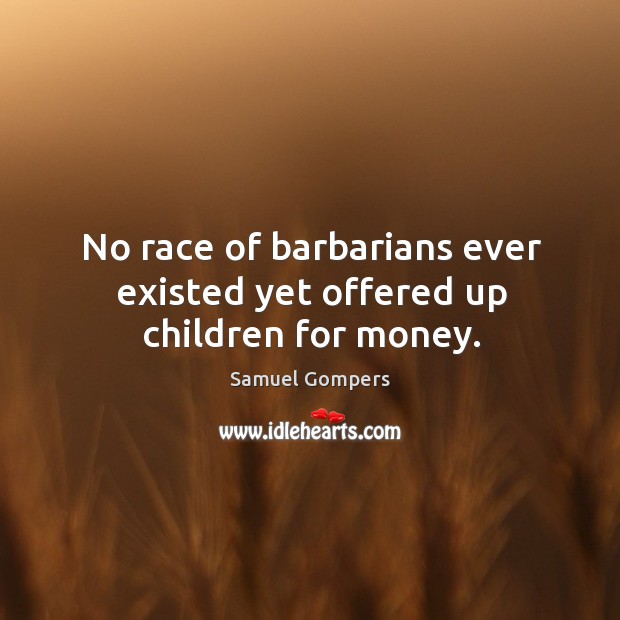 No race of barbarians ever existed yet offered up children for money. Samuel Gompers Picture Quote