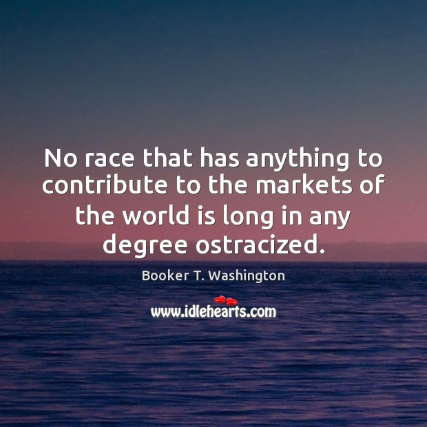 No race that has anything to contribute to the markets of the Booker T. Washington Picture Quote