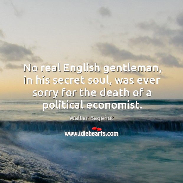 No real english gentleman, in his secret soul, was ever sorry for the death of a political economist. Walter Bagehot Picture Quote