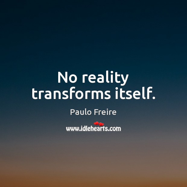 No reality transforms itself. Paulo Freire Picture Quote