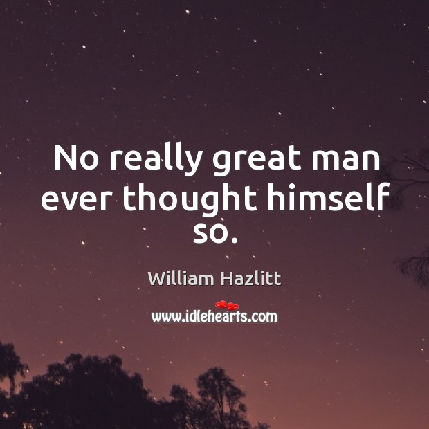 No really great man ever thought himself so. William Hazlitt Picture Quote