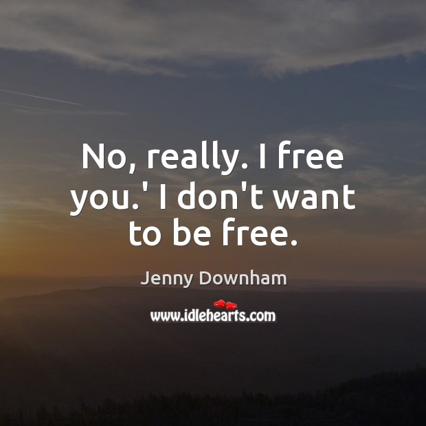 No, really. I free you.’ I don’t want to be free. Jenny Downham Picture Quote