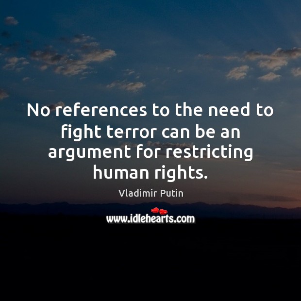 No references to the need to fight terror can be an argument for restricting human rights. Vladimir Putin Picture Quote